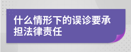 什么情形下的誤診要承擔(dān)法律責(zé)任