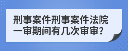 刑事案件刑事案件法院一審期間有幾次審審？