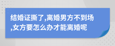 結(jié)婚證撕了,離婚男方不到場(chǎng),女方要怎么辦才能離婚呢