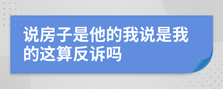 說(shuō)房子是他的我說(shuō)是我的這算反訴嗎