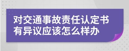 對(duì)交通事故責(zé)任認(rèn)定書有異議應(yīng)該怎么樣辦