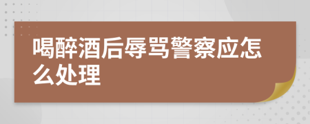 喝醉酒后辱罵警察應(yīng)怎么處理