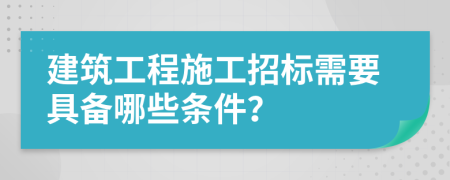建筑工程施工招標需要具備哪些條件？