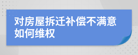 對房屋拆遷補(bǔ)償不滿意如何維權(quán)