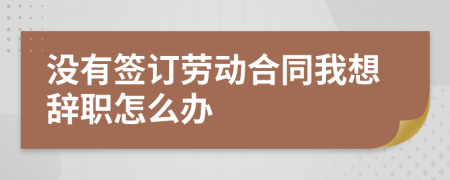 沒有簽訂勞動合同我想辭職怎么辦