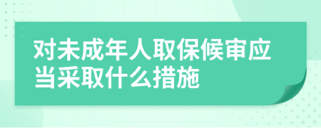 對(duì)未成年人取保候?qū)彂?yīng)當(dāng)采取什么措施