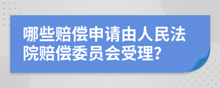 哪些賠償申請由人民法院賠償委員會受理？
