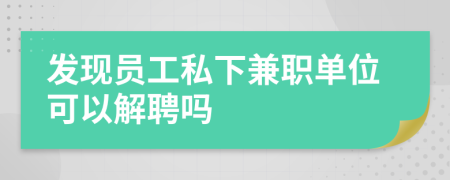 發(fā)現(xiàn)員工私下兼職單位可以解聘嗎