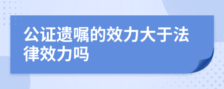 公證遺囑的效力大于法律效力嗎