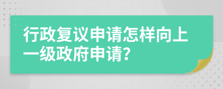 行政復議申請怎樣向上一級政府申請？
