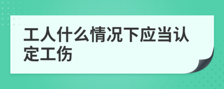 工人什么情況下應(yīng)當(dāng)認(rèn)定工傷