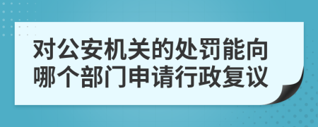 對公安機關(guān)的處罰能向哪個部門申請行政復(fù)議