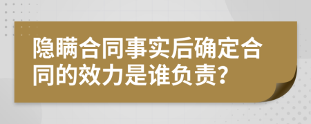 隱瞞合同事實(shí)后確定合同的效力是誰負(fù)責(zé)？