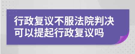 行政復(fù)議不服法院判決可以提起行政復(fù)議嗎