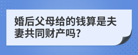 婚后父母給的錢算是夫妻共同財(cái)產(chǎn)嗎?