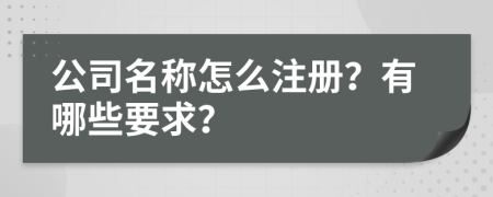 公司名稱怎么注冊？有哪些要求？
