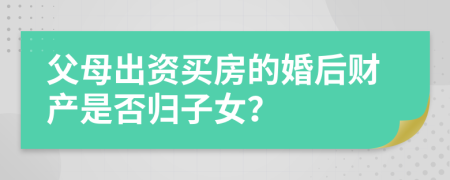父母出資買房的婚后財(cái)產(chǎn)是否歸子女？