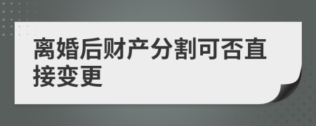 離婚后財(cái)產(chǎn)分割可否直接變更