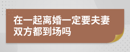 在一起離婚一定要夫妻雙方都到場(chǎng)嗎