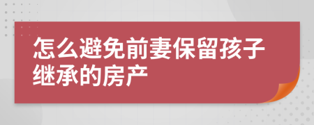 怎么避免前妻保留孩子繼承的房產(chǎn)