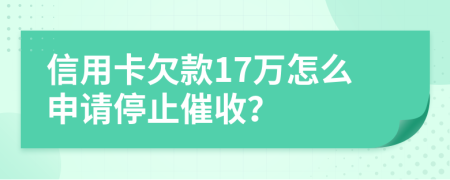 信用卡欠款17萬怎么申請停止催收？