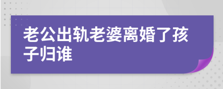 老公出軌老婆離婚了孩子歸誰