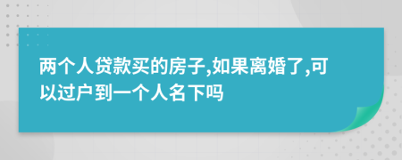 兩個(gè)人貸款買(mǎi)的房子,如果離婚了,可以過(guò)戶(hù)到一個(gè)人名下嗎