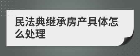 民法典繼承房產(chǎn)具體怎么處理