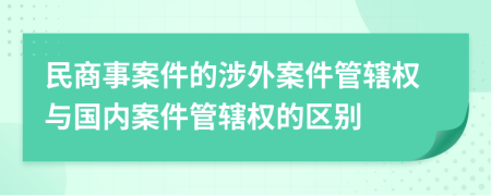 民商事案件的涉外案件管轄權(quán)與國(guó)內(nèi)案件管轄權(quán)的區(qū)別
