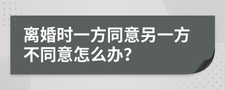 離婚時一方同意另一方不同意怎么辦？
