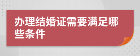 辦理結(jié)婚證需要滿足哪些條件 