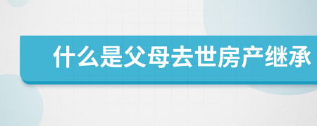 什么是父母去世房產(chǎn)繼承