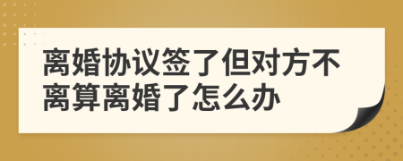 離婚協(xié)議簽了但對方不離算離婚了怎么辦