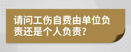 請(qǐng)問工傷自費(fèi)由單位負(fù)責(zé)還是個(gè)人負(fù)責(zé)？