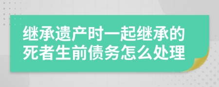 繼承遺產(chǎn)時一起繼承的死者生前債務怎么處理