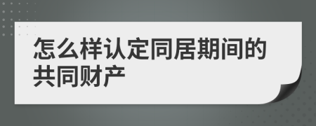 怎么樣認(rèn)定同居期間的共同財產(chǎn)