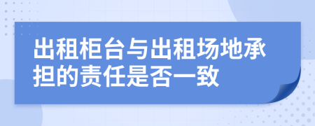 出租柜臺(tái)與出租場(chǎng)地承擔(dān)的責(zé)任是否一致