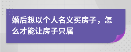 婚后想以個人名義買房子，怎么才能讓房子只屬