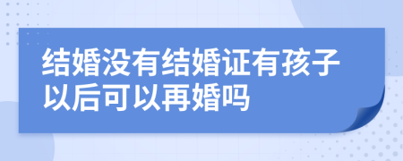 結(jié)婚沒有結(jié)婚證有孩子以后可以再婚嗎