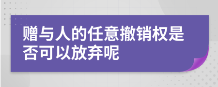 贈與人的任意撤銷權是否可以放棄呢