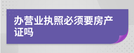 辦營業(yè)執(zhí)照必須要房產(chǎn)證嗎