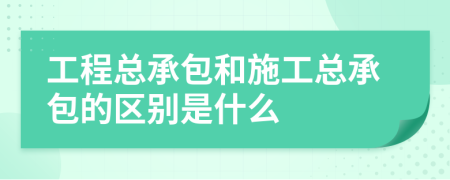 工程總承包和施工總承包的區(qū)別是什么