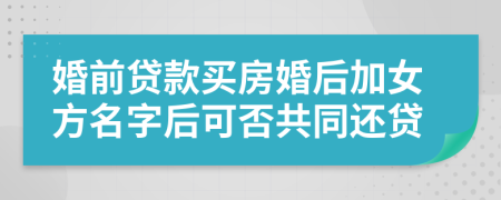 婚前貸款買房婚后加女方名字后可否共同還貸