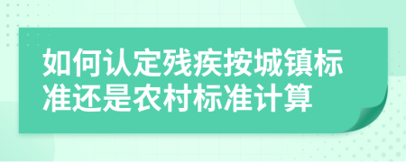 如何認定殘疾按城鎮(zhèn)標準還是農村標準計算