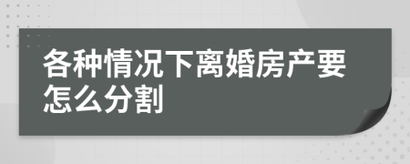 各種情況下離婚房產(chǎn)要怎么分割