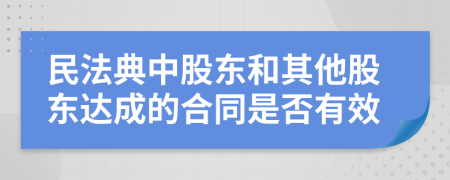民法典中股東和其他股東達(dá)成的合同是否有效
