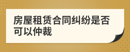 房屋租賃合同糾紛是否可以仲裁