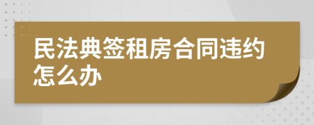 民法典簽租房合同違約怎么辦
