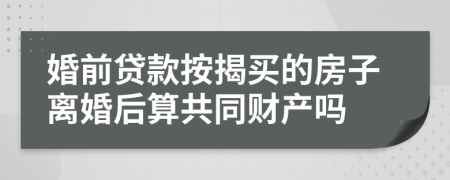婚前貸款按揭買(mǎi)的房子離婚后算共同財(cái)產(chǎn)嗎