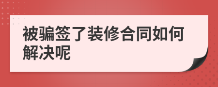 被騙簽了裝修合同如何解決呢